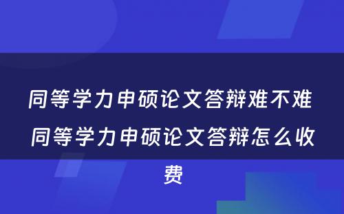 同等学力申硕论文答辩难不难 同等学力申硕论文答辩怎么收费