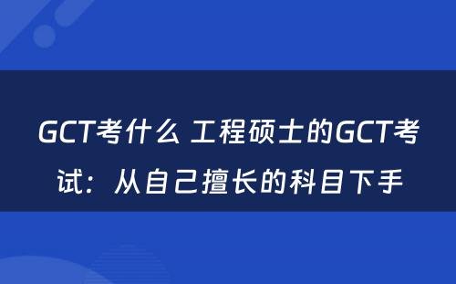 GCT考什么 工程硕士的GCT考试：从自己擅长的科目下手