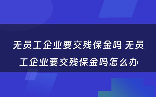 无员工企业要交残保金吗 无员工企业要交残保金吗怎么办