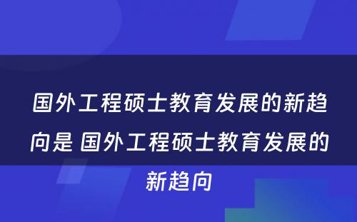 国外工程硕士教育发展的新趋向是 国外工程硕士教育发展的新趋向