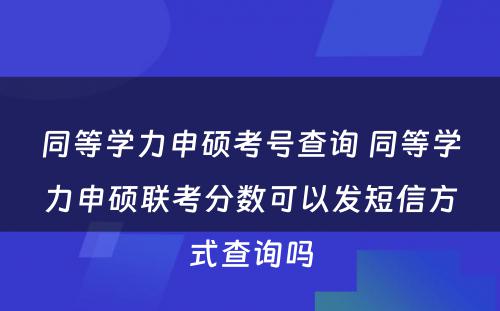 同等学力申硕考号查询 同等学力申硕联考分数可以发短信方式查询吗