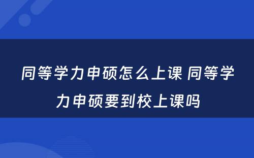 同等学力申硕怎么上课 同等学力申硕要到校上课吗