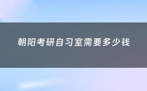 朝阳考研自习室需要多少钱