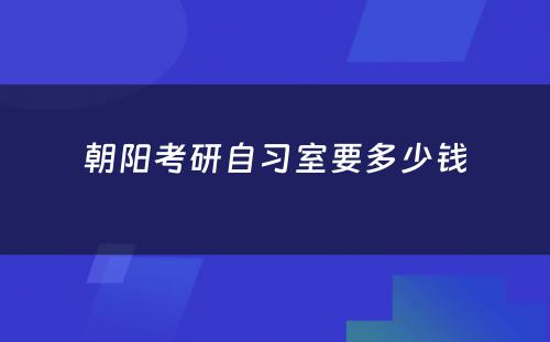 朝阳考研自习室要多少钱