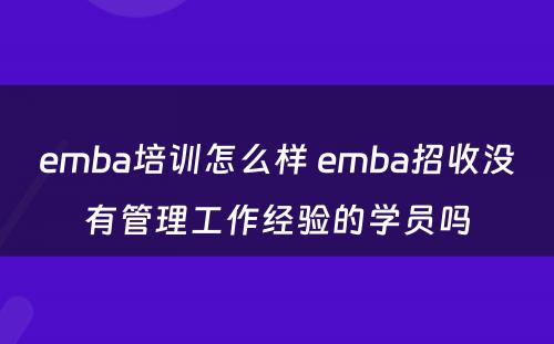 emba培训怎么样 emba招收没有管理工作经验的学员吗