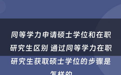 同等学力申请硕士学位和在职研究生区别 通过同等学力在职研究生获取硕士学位的步骤是怎样的