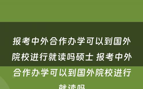 报考中外合作办学可以到国外院校进行就读吗硕士 报考中外合作办学可以到国外院校进行就读吗