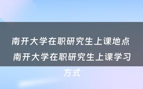 南开大学在职研究生上课地点 南开大学在职研究生上课学习方式