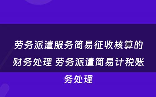 劳务派遣服务简易征收核算的财务处理 劳务派遣简易计税账务处理