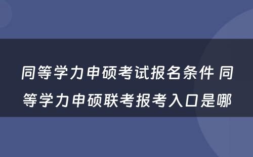 同等学力申硕考试报名条件 同等学力申硕联考报考入口是哪