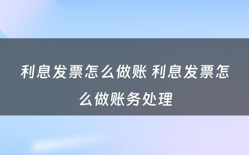 利息发票怎么做账 利息发票怎么做账务处理