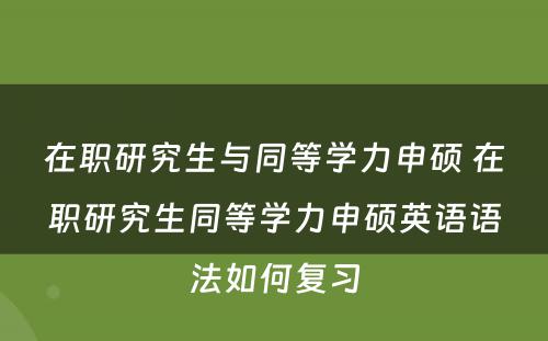 在职研究生与同等学力申硕 在职研究生同等学力申硕英语语法如何复习