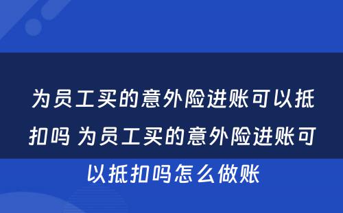 为员工买的意外险进账可以抵扣吗 为员工买的意外险进账可以抵扣吗怎么做账