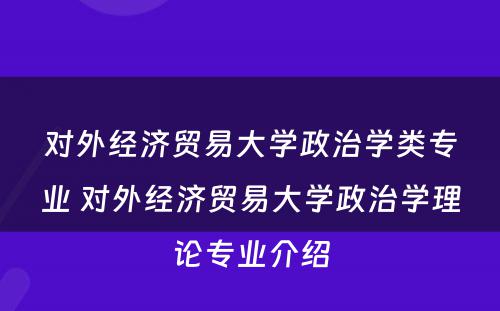 对外经济贸易大学政治学类专业 对外经济贸易大学政治学理论专业介绍