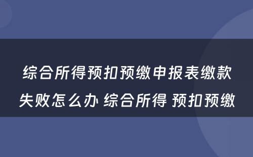 综合所得预扣预缴申报表缴款失败怎么办 综合所得 预扣预缴