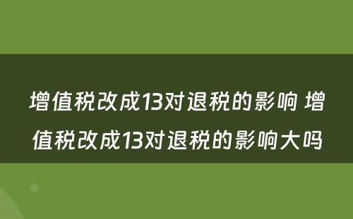 增值税改成13对退税的影响 增值税改成13对退税的影响大吗