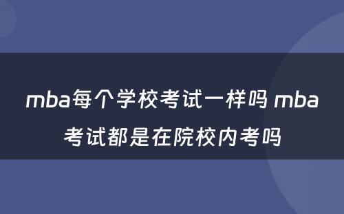 mba每个学校考试一样吗 mba考试都是在院校内考吗