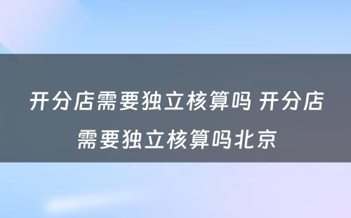 开分店需要独立核算吗 开分店需要独立核算吗北京