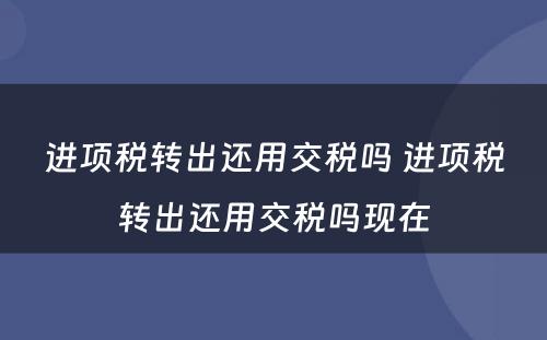 进项税转出还用交税吗 进项税转出还用交税吗现在