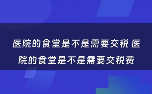 医院的食堂是不是需要交税 医院的食堂是不是需要交税费