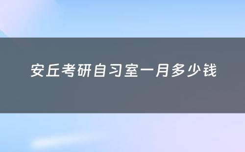 安丘考研自习室一月多少钱