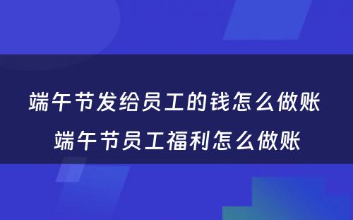 端午节发给员工的钱怎么做账 端午节员工福利怎么做账