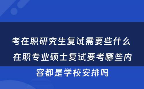 考在职研究生复试需要些什么 在职专业硕士复试要考哪些内容都是学校安排吗