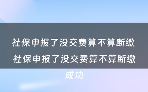 社保申报了没交费算不算断缴 社保申报了没交费算不算断缴成功