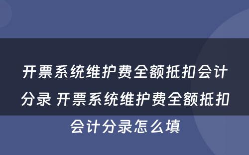 开票系统维护费全额抵扣会计分录 开票系统维护费全额抵扣会计分录怎么填