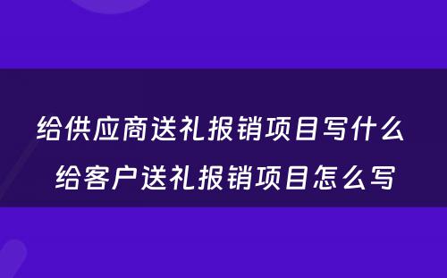 给供应商送礼报销项目写什么 给客户送礼报销项目怎么写