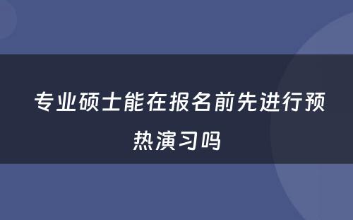  专业硕士能在报名前先进行预热演习吗