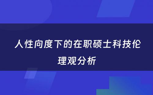  人性向度下的在职硕士科技伦理观分析