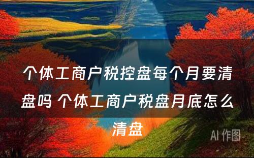 个体工商户税控盘每个月要清盘吗 个体工商户税盘月底怎么清盘