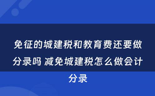 免征的城建税和教育费还要做分录吗 减免城建税怎么做会计分录