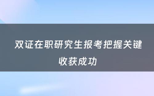  双证在职研究生报考把握关键收获成功