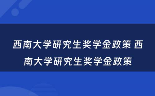 西南大学研究生奖学金政策 西南大学研究生奖学金政策