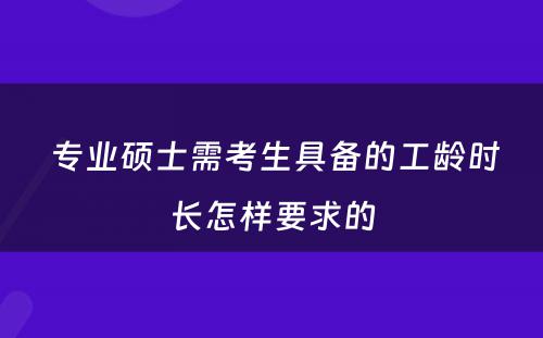  专业硕士需考生具备的工龄时长怎样要求的