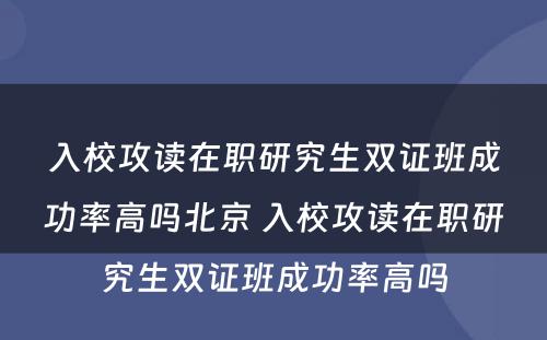 入校攻读在职研究生双证班成功率高吗北京 入校攻读在职研究生双证班成功率高吗