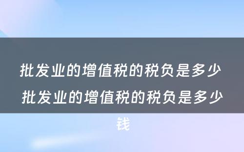 批发业的增值税的税负是多少 批发业的增值税的税负是多少钱