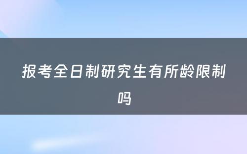 报考全日制研究生有所龄限制吗