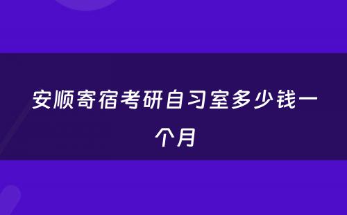 安顺寄宿考研自习室多少钱一个月