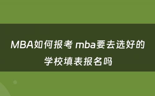 MBA如何报考 mba要去选好的学校填表报名吗