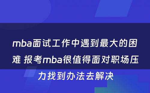 mba面试工作中遇到最大的困难 报考mba很值得面对职场压力找到办法去解决