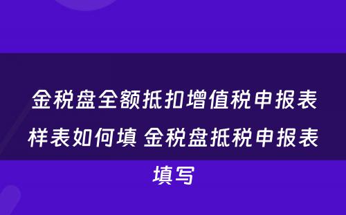 金税盘全额抵扣增值税申报表样表如何填 金税盘抵税申报表填写