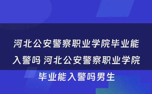 河北公安警察职业学院毕业能入警吗 河北公安警察职业学院毕业能入警吗男生