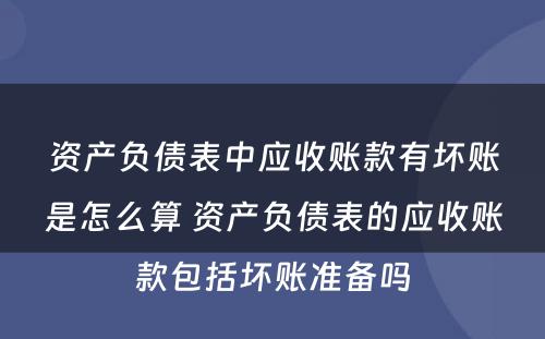 资产负债表中应收账款有坏账是怎么算 资产负债表的应收账款包括坏账准备吗