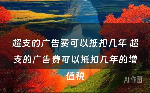 超支的广告费可以抵扣几年 超支的广告费可以抵扣几年的增值税