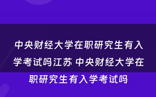 中央财经大学在职研究生有入学考试吗江苏 中央财经大学在职研究生有入学考试吗