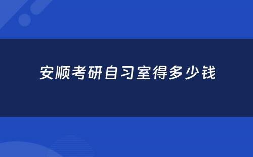 安顺考研自习室得多少钱