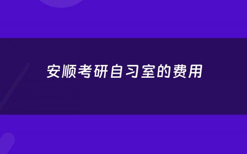 安顺考研自习室的费用